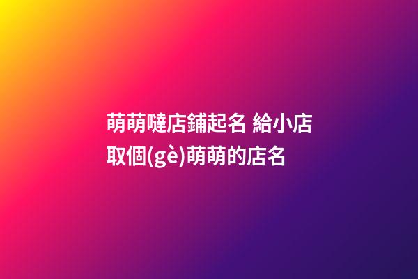 萌萌噠店鋪起名 給小店取個(gè)萌萌的店名-第1張-店鋪起名-玄機(jī)派